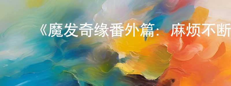 ﻿安立军的个人主页,﻿《魔发奇缘番外篇：麻烦不断》详情介绍_魔发奇缘番外篇：麻烦不断HD中字在线观看_魔发奇缘番外篇：麻烦不断迅雷下载_动漫剧场